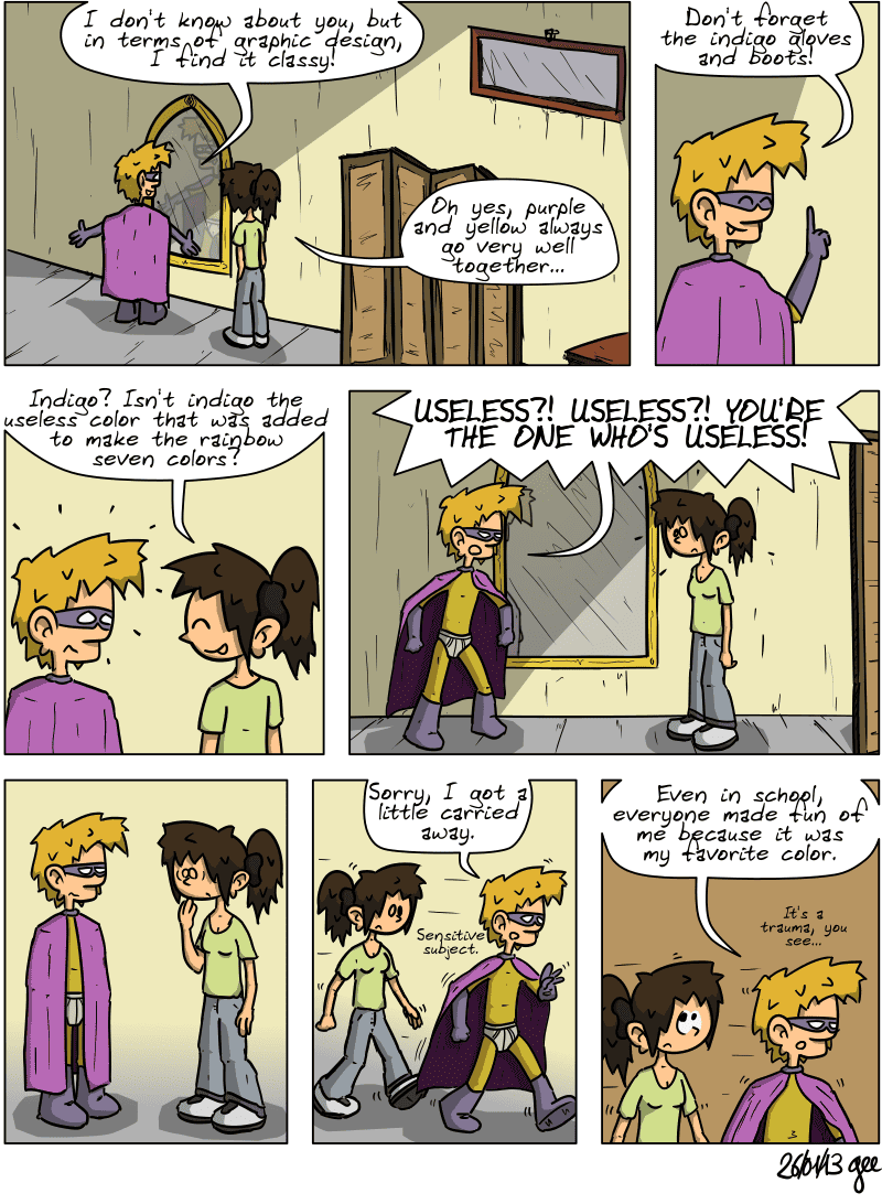 Harpagon looks at himself in the mirror and says proudly, “I don't know about you, but in terms of graphic design, I find it classy!”  Sophie replies, “Oh yes, purple and yellow always go very well together…” Harpagon, cheerful, adds, “Don't forget the indigo gloves and boots!” Sophie jokes, “Indigo? Isn't indigo the useless color that was added to make the rainbow seven colors?” Harpagon suddenly gets angry: “USELESS?! USELESS?! YOU'RE THE ONE WHO'S USELESS!” There is a pause, Sophie is stunned. Harpagon calms down and explains: “Sorry, I got a little carried away. Sensitive subject.” Sophie rolls her eyes as he continues: “Even in school, everyone made fun of me because it was my favorite color. It's a trauma, you see…” Note: Comic strip licensed under CC BY SA (grisebouille.net), drawn on January 26, 2013 by Gee.